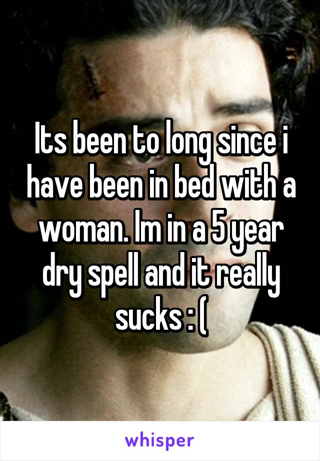 Its been to long since i have been in bed with a woman. Im in a 5 year dry spell and it really sucks : (