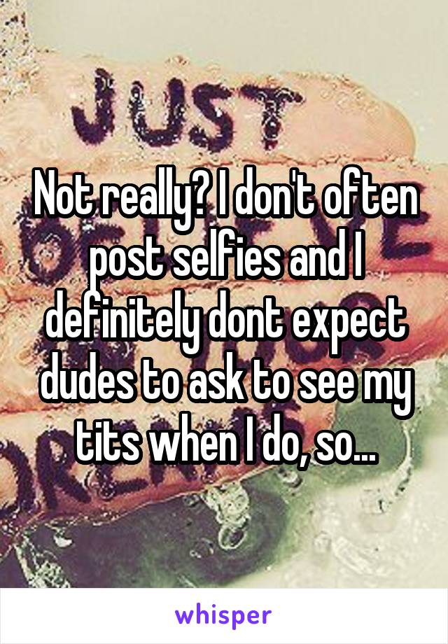 Not really? I don't often post selfies and I definitely dont expect dudes to ask to see my tits when I do, so...