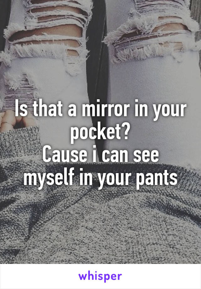 Is that a mirror in your pocket?
Cause i can see myself in your pants