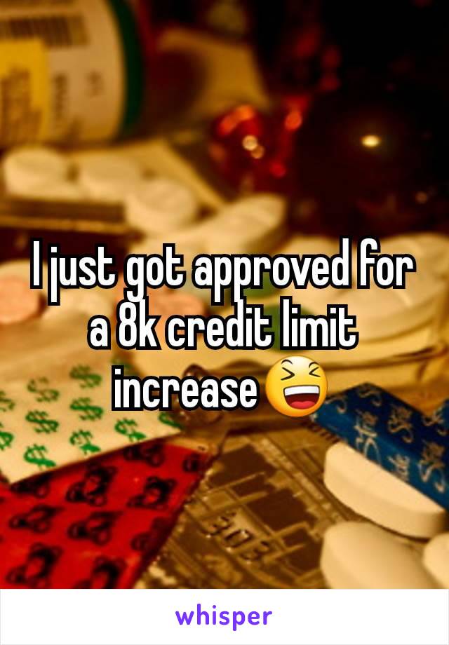 I just got approved for a 8k credit limit increase😆