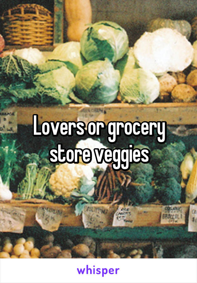 Lovers or grocery store veggies