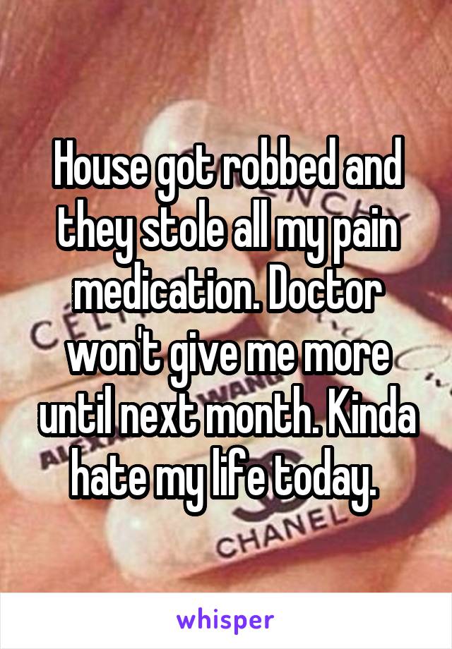 House got robbed and they stole all my pain medication. Doctor won't give me more until next month. Kinda hate my life today. 