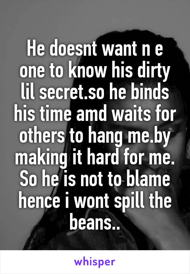 He doesnt want n e one to know his dirty lil secret.so he binds his time amd waits for others to hang me.by making it hard for me. So he is not to blame hence i wont spill the beans..