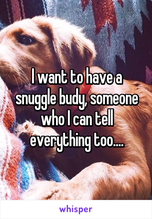I want to have a snuggle budy, someone who I can tell everything too....