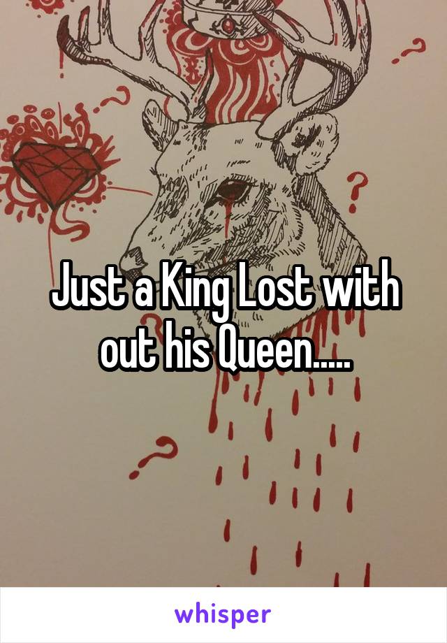 Just a King Lost with out his Queen.....