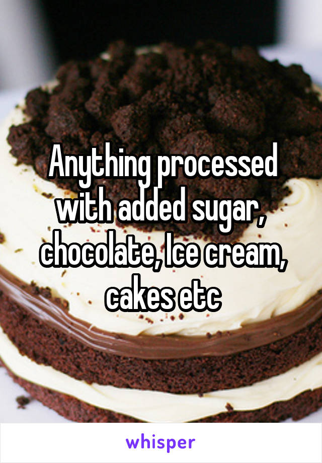 Anything processed with added sugar,  chocolate, Ice cream, cakes etc