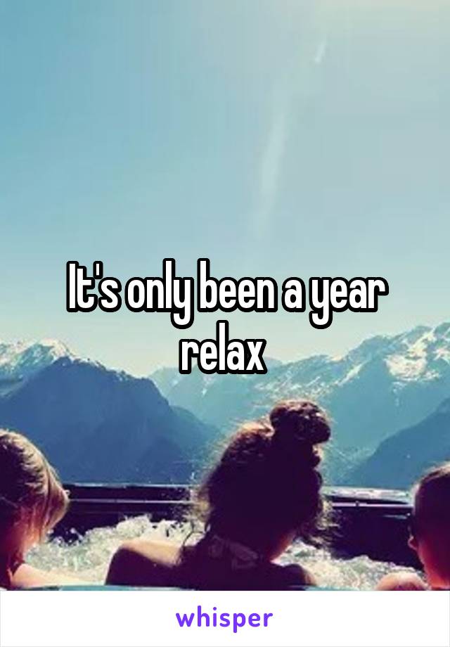 It's only been a year relax 