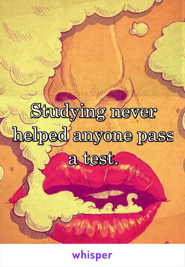 Studying never helped anyone pass a test.