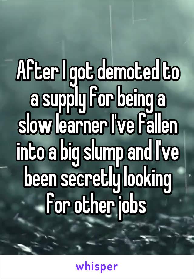 After I got demoted to a supply for being a slow learner I've fallen into a big slump and I've been secretly looking for other jobs 