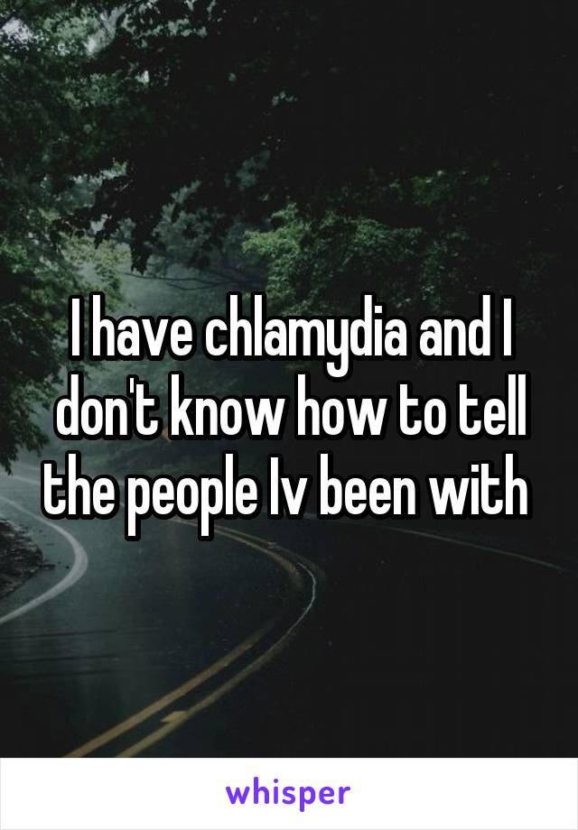 I have chlamydia and I don't know how to tell the people Iv been with 