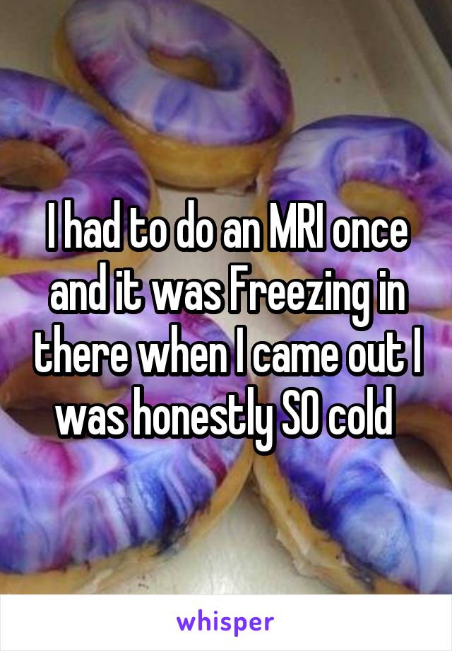 I had to do an MRI once and it was Freezing in there when I came out I was honestly SO cold 