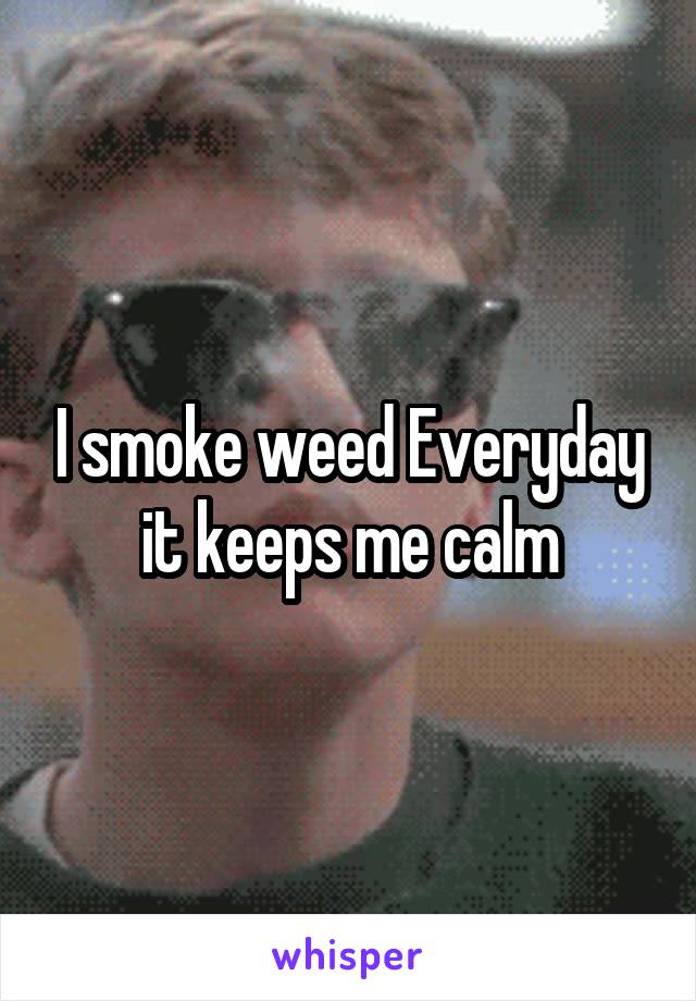 I smoke weed Everyday it keeps me calm