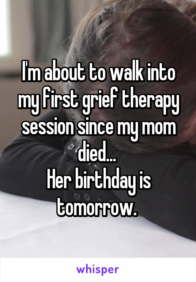 I'm about to walk into my first grief therapy session since my mom died... 
Her birthday is tomorrow. 