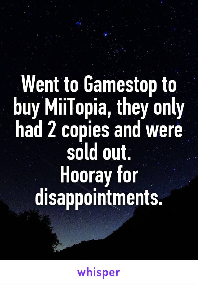 Went to Gamestop to buy MiiTopia, they only had 2 copies and were sold out.
Hooray for disappointments.