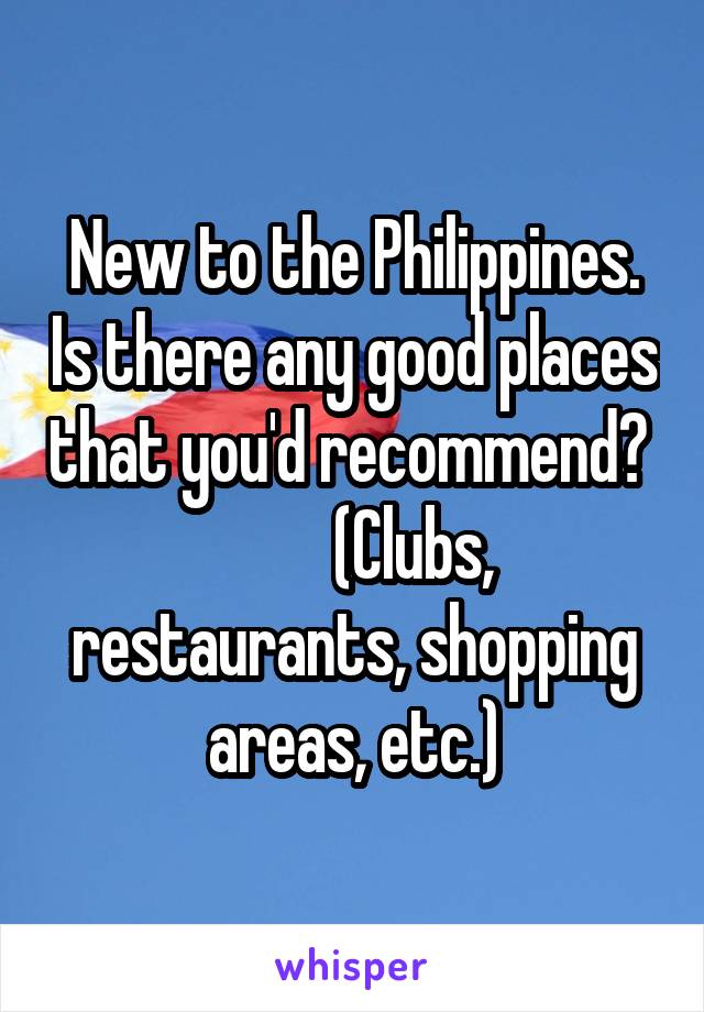 New to the Philippines. Is there any good places that you'd recommend?           (Clubs, restaurants, shopping areas, etc.)