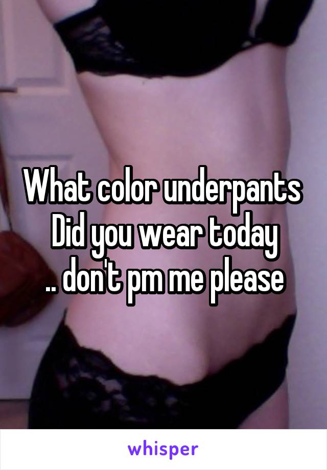 What color underpants 
Did you wear today
.. don't pm me please