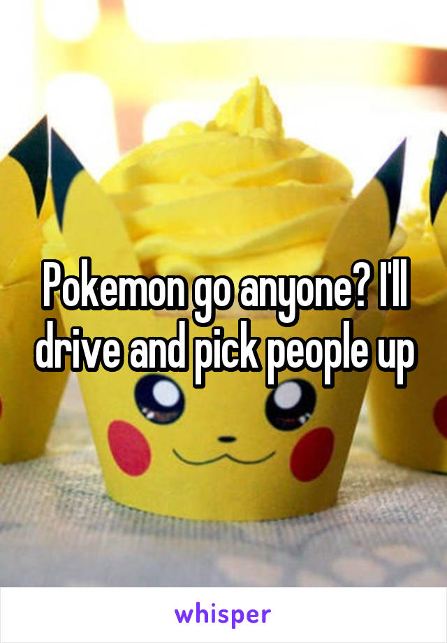Pokemon go anyone? I'll drive and pick people up