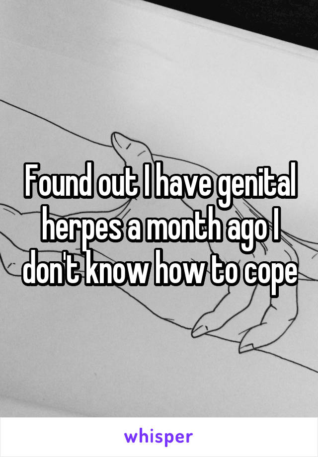 Found out I have genital herpes a month ago I don't know how to cope