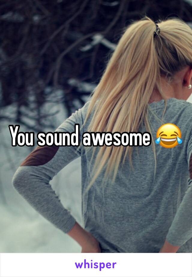 You sound awesome 😂