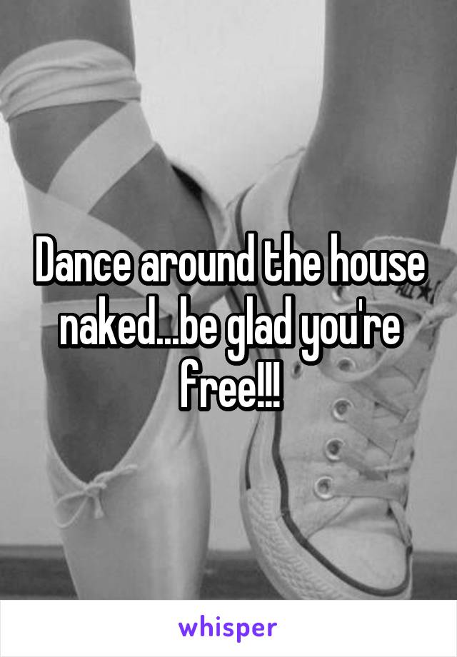 Dance around the house naked...be glad you're free!!!