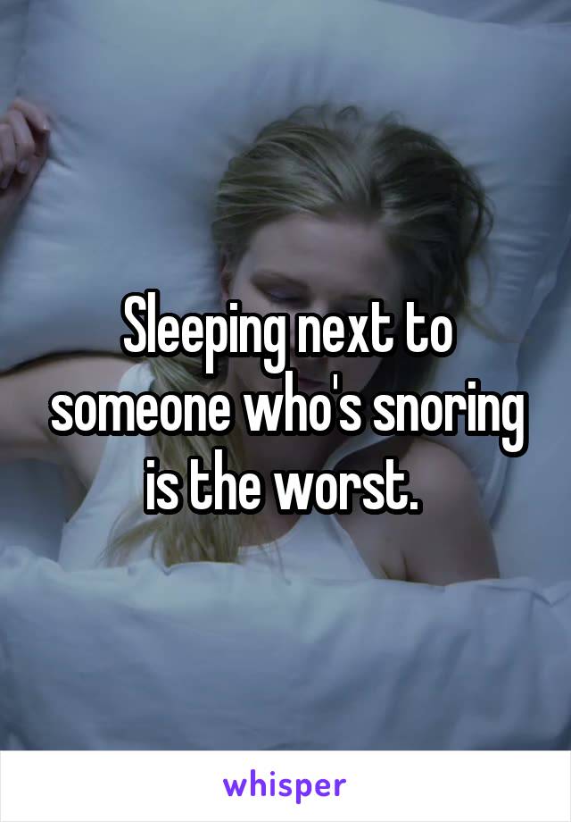 Sleeping next to someone who's snoring is the worst. 