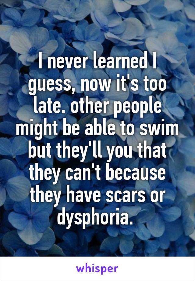 I never learned I guess, now it's too late. other people might be able to swim but they'll you that they can't because they have scars or dysphoria. 