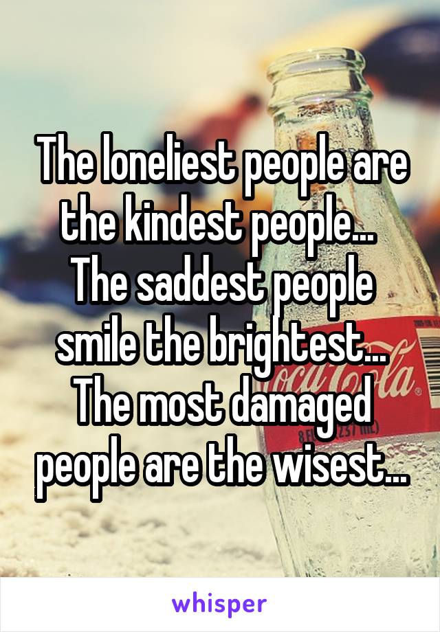 The loneliest people are the kindest people... 
The saddest people smile the brightest...
The most damaged people are the wisest...