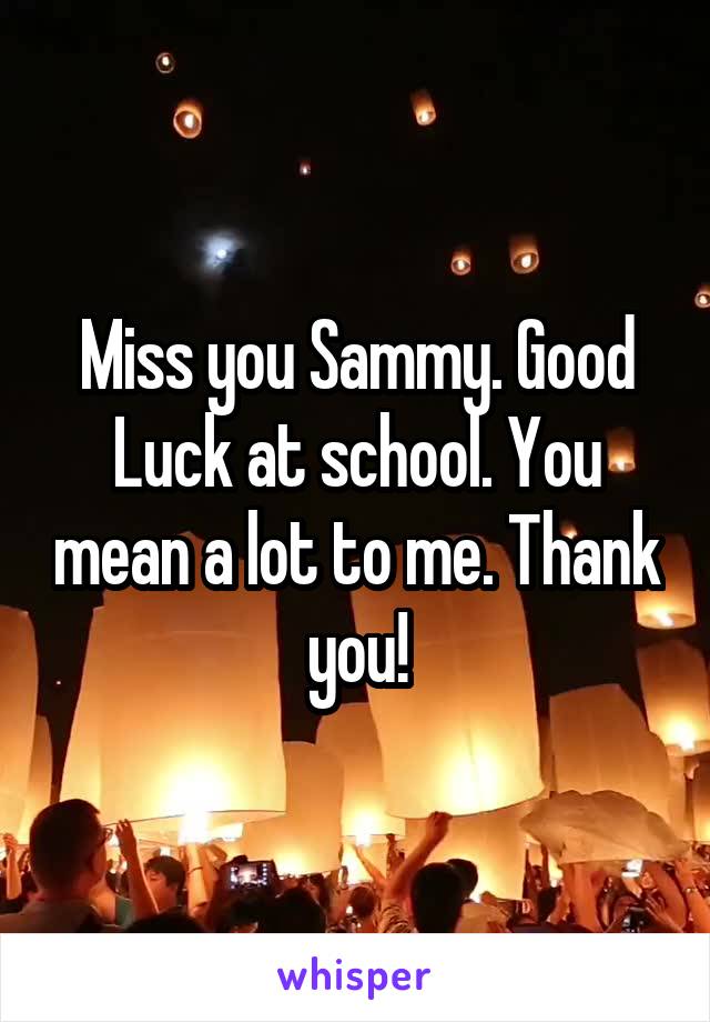 Miss you Sammy. Good Luck at school. You mean a lot to me. Thank you!