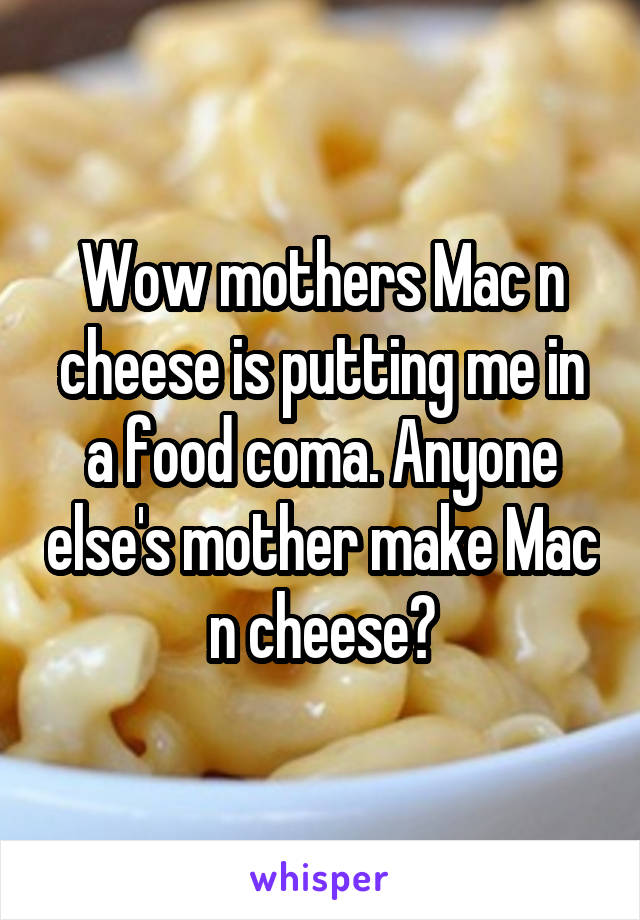Wow mothers Mac n cheese is putting me in a food coma. Anyone else's mother make Mac n cheese?