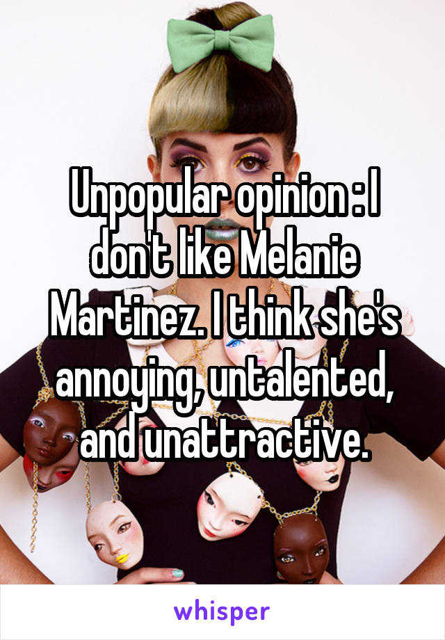 Unpopular opinion : I don't like Melanie Martinez. I think she's annoying, untalented, and unattractive.