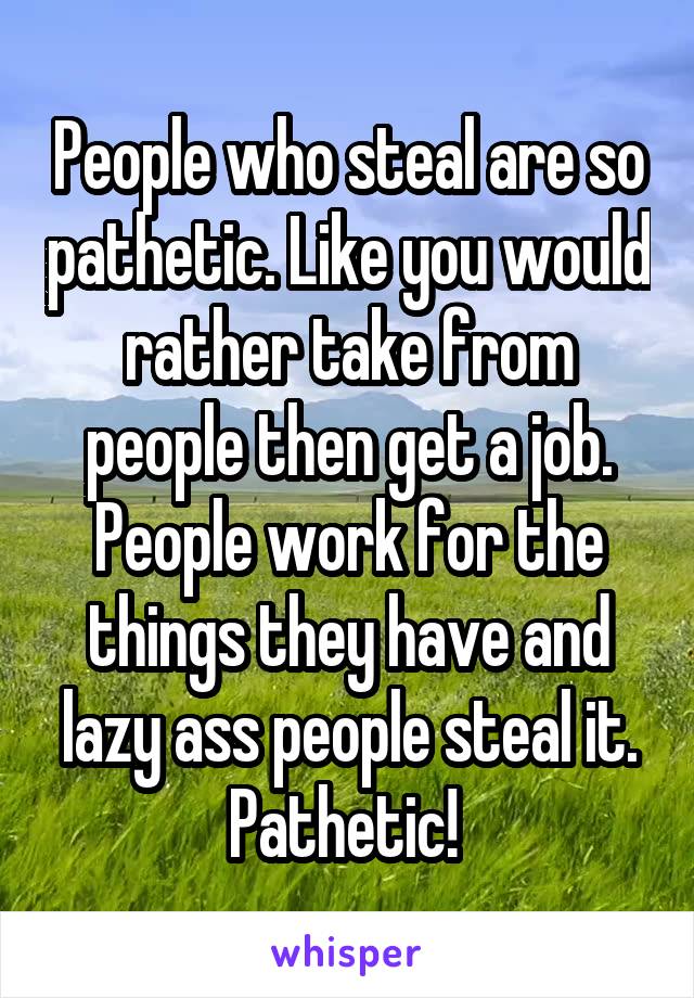 People who steal are so pathetic. Like you would rather take from people then get a job. People work for the things they have and lazy ass people steal it. Pathetic! 