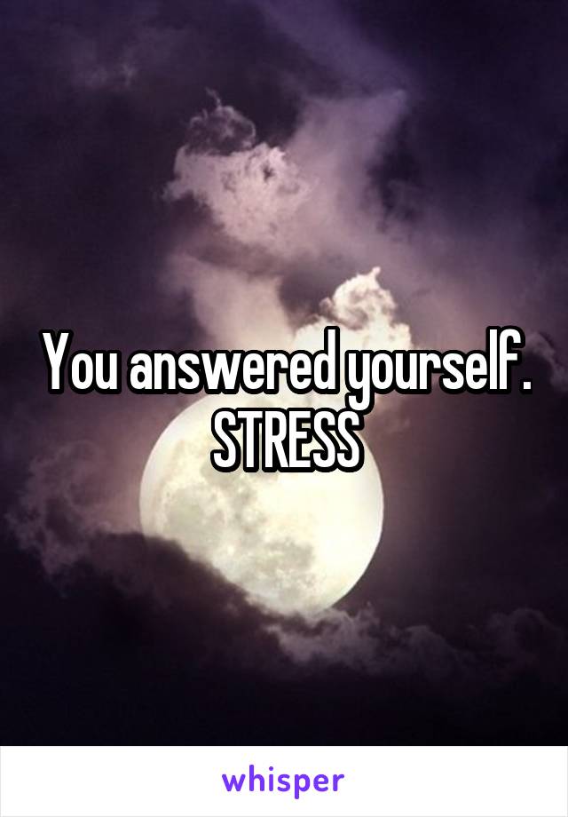 You answered yourself. STRESS