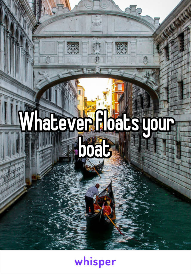 Whatever floats your boat 