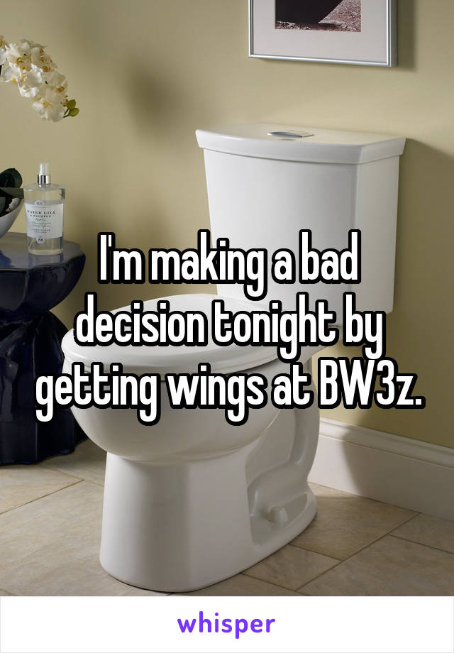 I'm making a bad decision tonight by getting wings at BW3z.