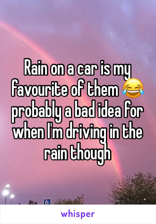 Rain on a car is my favourite of them 😂 probably a bad idea for when I'm driving in the rain though