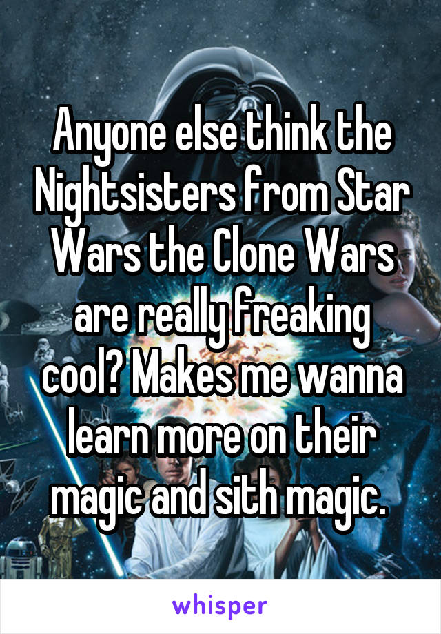 Anyone else think the Nightsisters from Star Wars the Clone Wars are really freaking cool? Makes me wanna learn more on their magic and sith magic. 