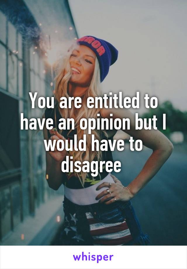 You are entitled to have an opinion but I would have to disagree 