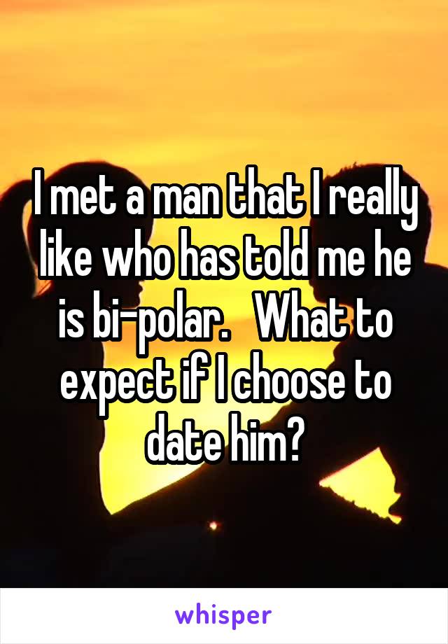 I met a man that I really like who has told me he is bi-polar.   What to expect if I choose to date him?