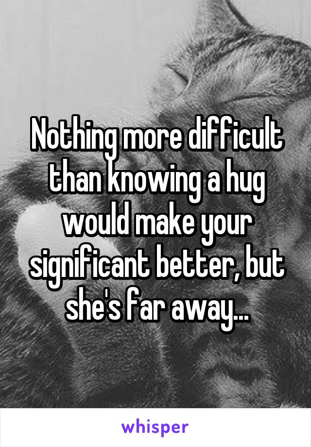Nothing more difficult than knowing a hug would make your significant better, but she's far away...