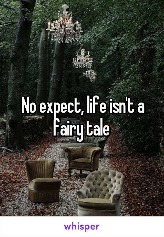 No expect, life isn't a fairy tale 