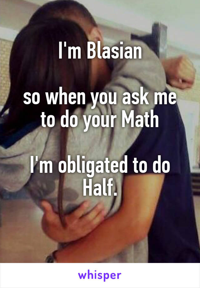 I'm Blasian

so when you ask me to do your Math

I'm obligated to do Half.

