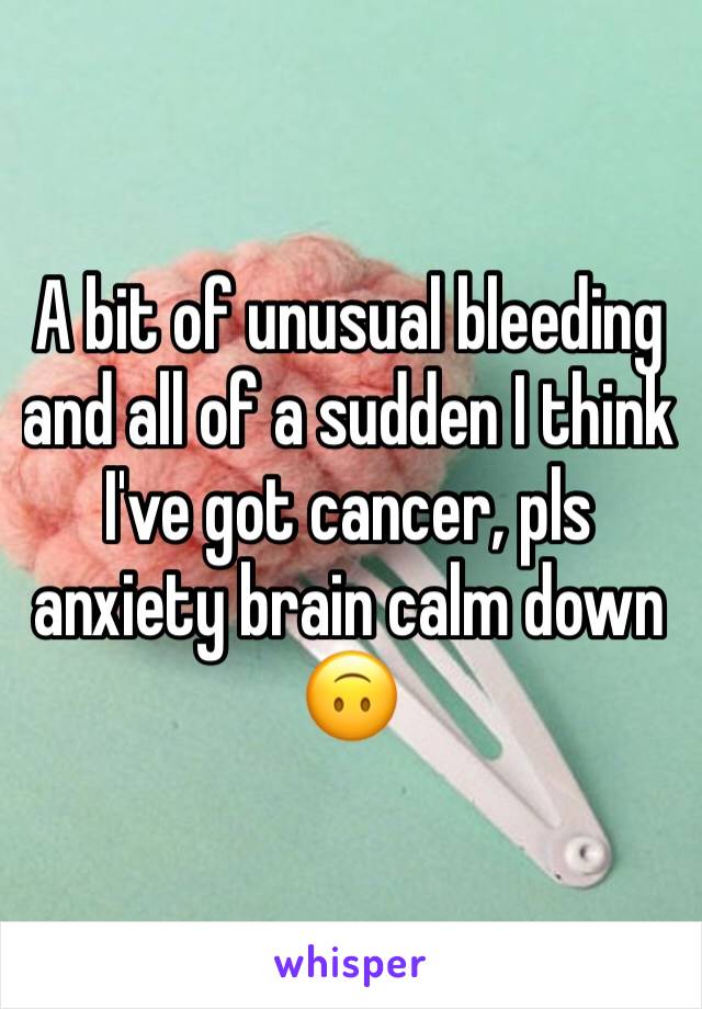 A bit of unusual bleeding and all of a sudden I think I've got cancer, pls anxiety brain calm down 🙃
