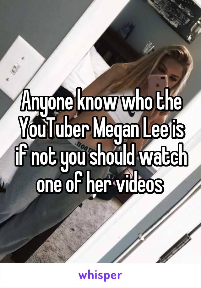 Anyone know who the YouTuber Megan Lee is if not you should watch one of her videos 