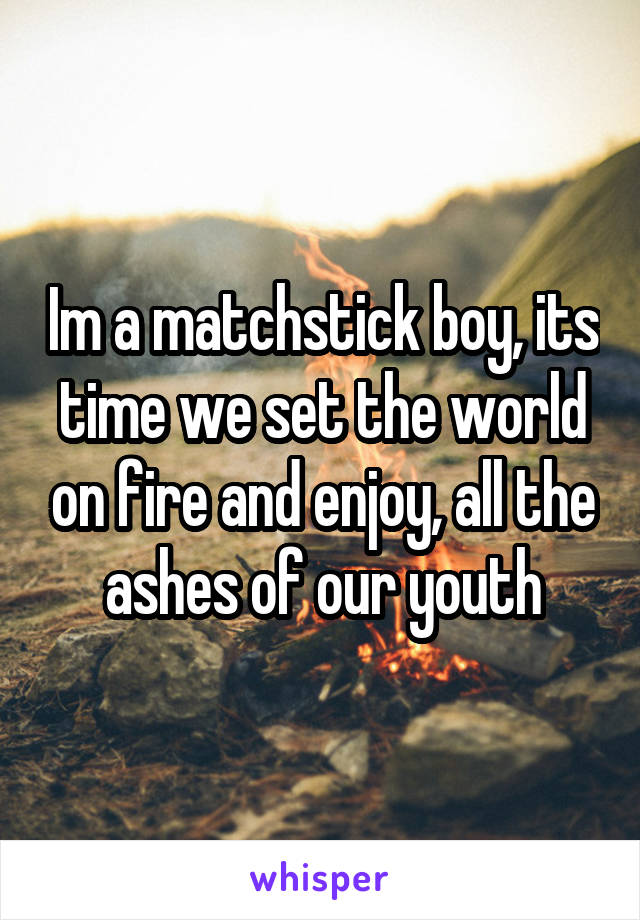 Im a matchstick boy, its time we set the world on fire and enjoy, all the ashes of our youth