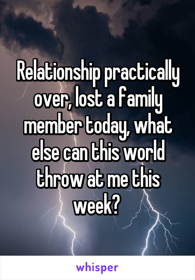 Relationship practically over, lost a family member today, what else can this world throw at me this week? 