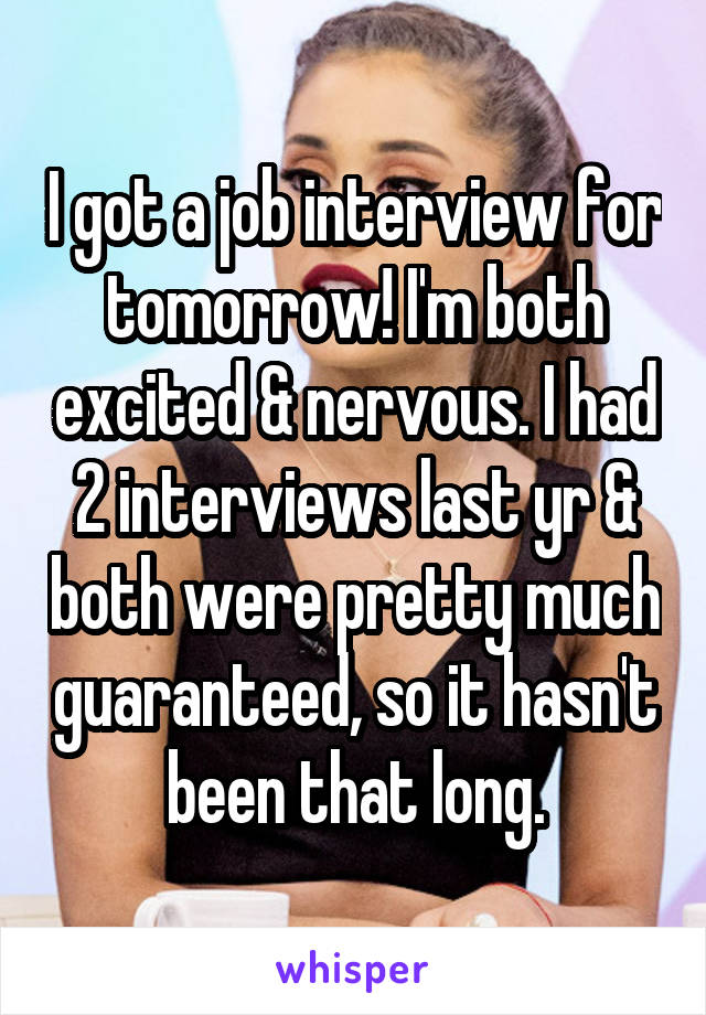 I got a job interview for tomorrow! I'm both excited & nervous. I had 2 interviews last yr & both were pretty much guaranteed, so it hasn't been that long.