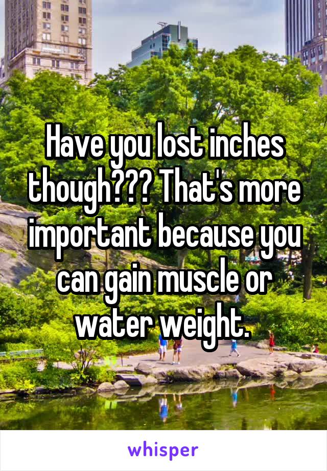 Have you lost inches though??? That's more important because you can gain muscle or water weight. 
