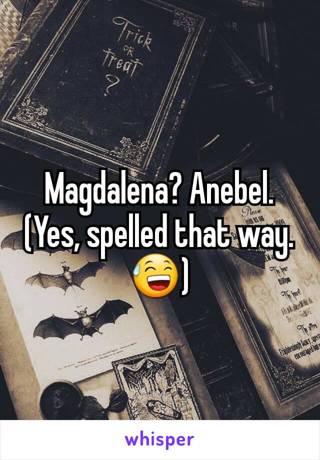 Magdalena? Anebel. (Yes, spelled that way. 😅)
