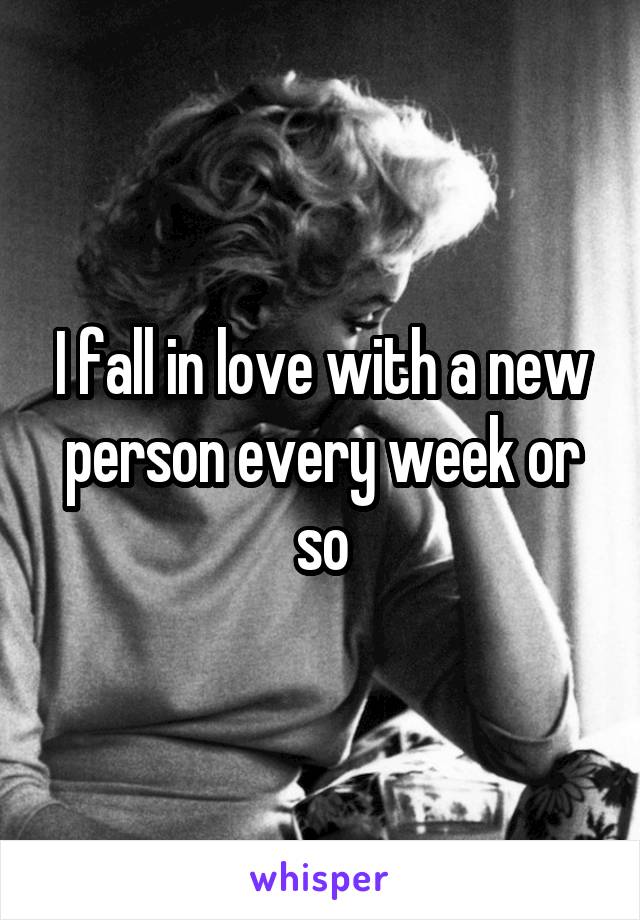 I fall in love with a new person every week or so