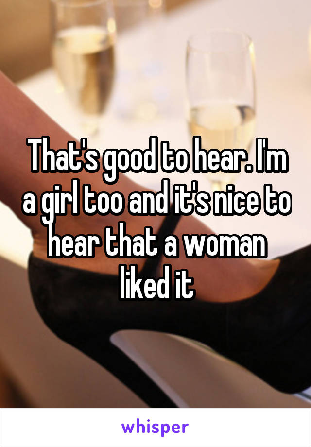 That's good to hear. I'm a girl too and it's nice to hear that a woman liked it